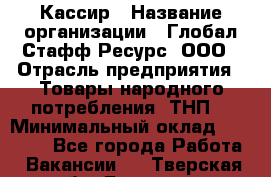 Кассир › Название организации ­ Глобал Стафф Ресурс, ООО › Отрасль предприятия ­ Товары народного потребления (ТНП) › Минимальный оклад ­ 35 000 - Все города Работа » Вакансии   . Тверская обл.,Бологое г.